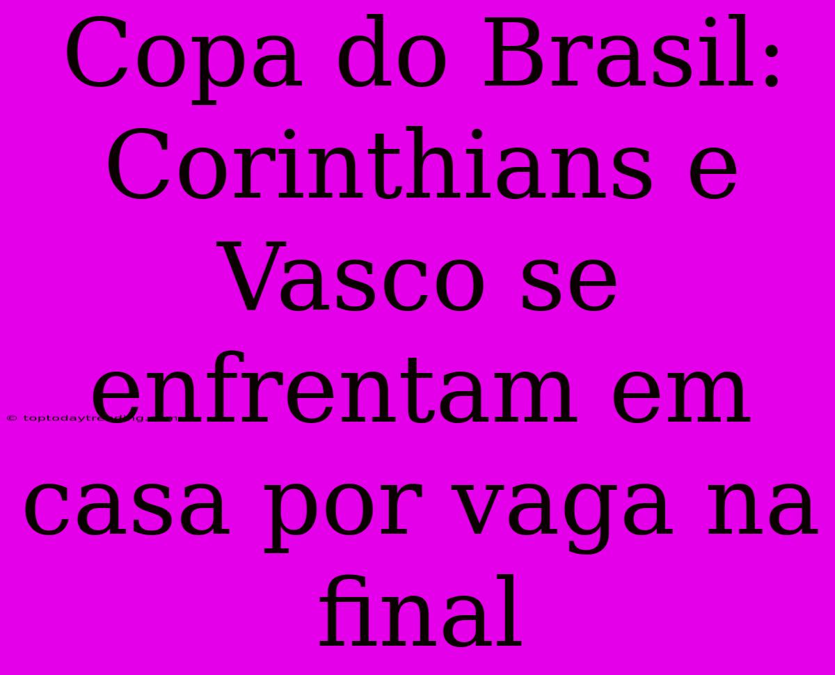 Copa Do Brasil: Corinthians E Vasco Se Enfrentam Em Casa Por Vaga Na Final