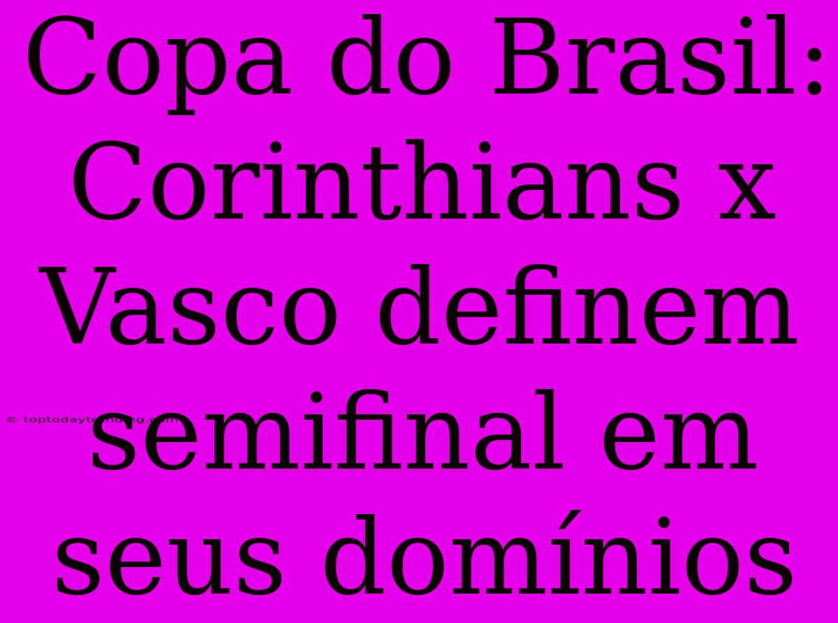 Copa Do Brasil: Corinthians X Vasco Definem Semifinal Em Seus Domínios