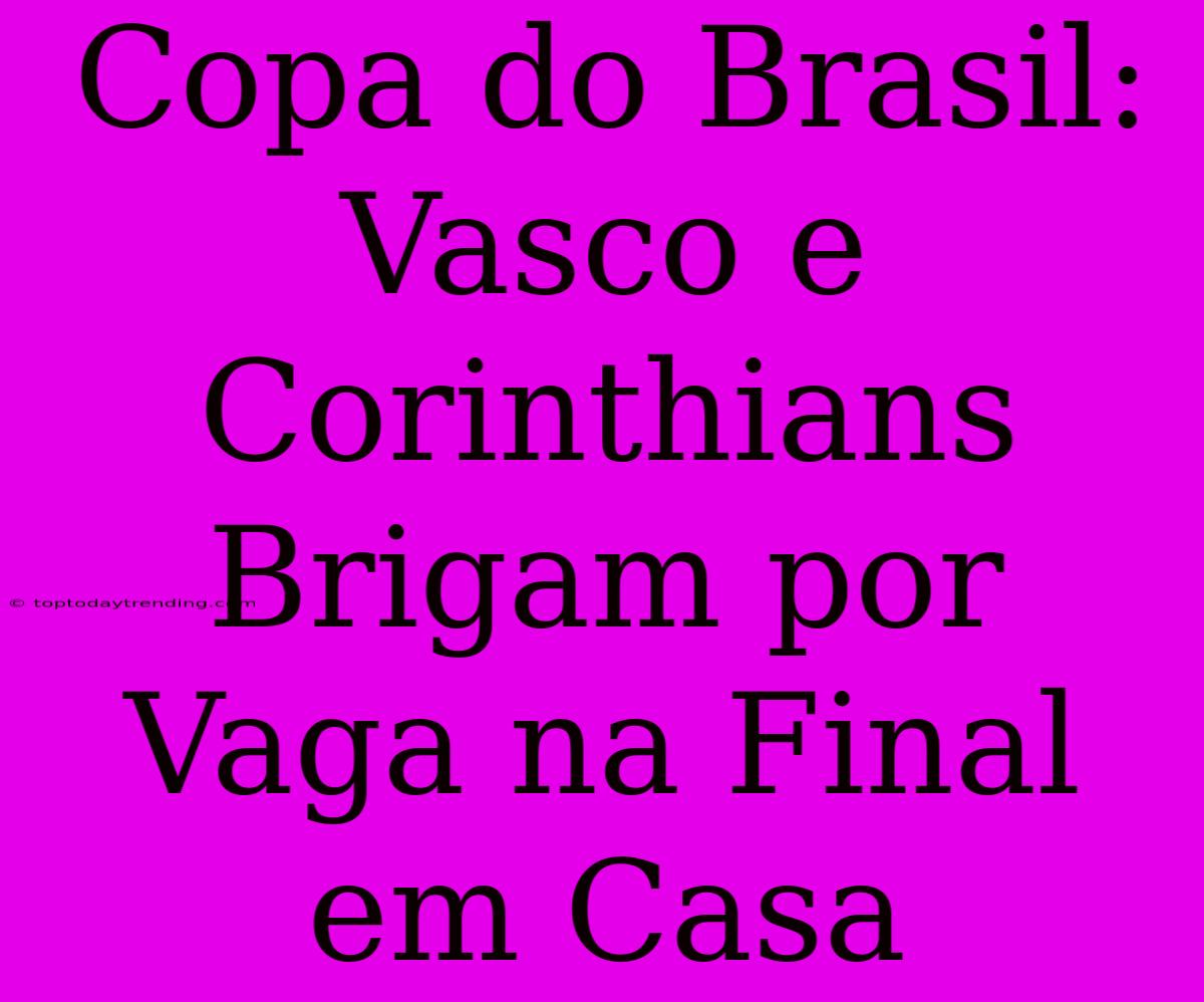 Copa Do Brasil: Vasco E Corinthians Brigam Por Vaga Na Final Em Casa