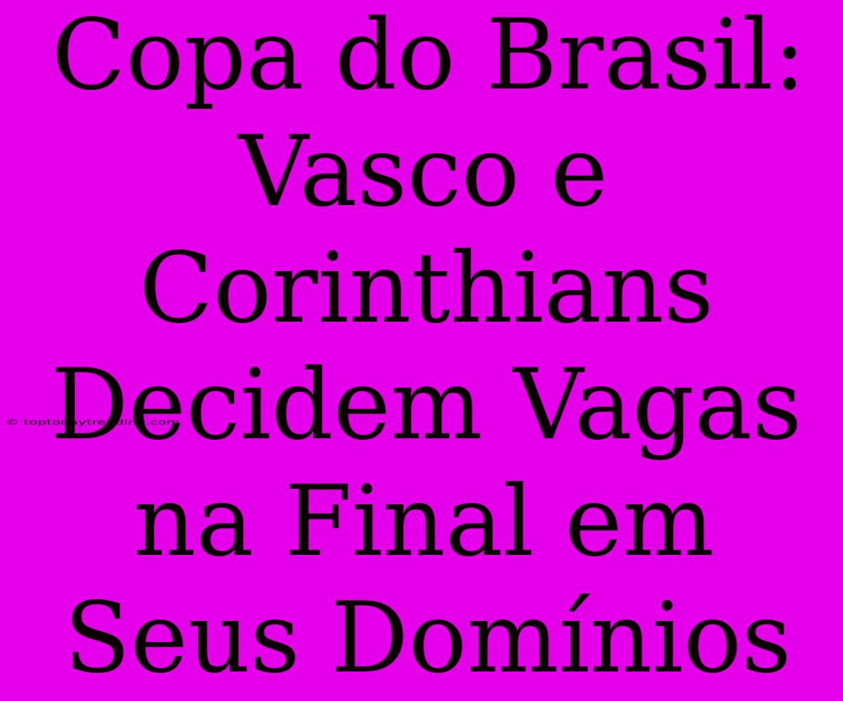 Copa Do Brasil: Vasco E Corinthians Decidem Vagas Na Final Em Seus Domínios