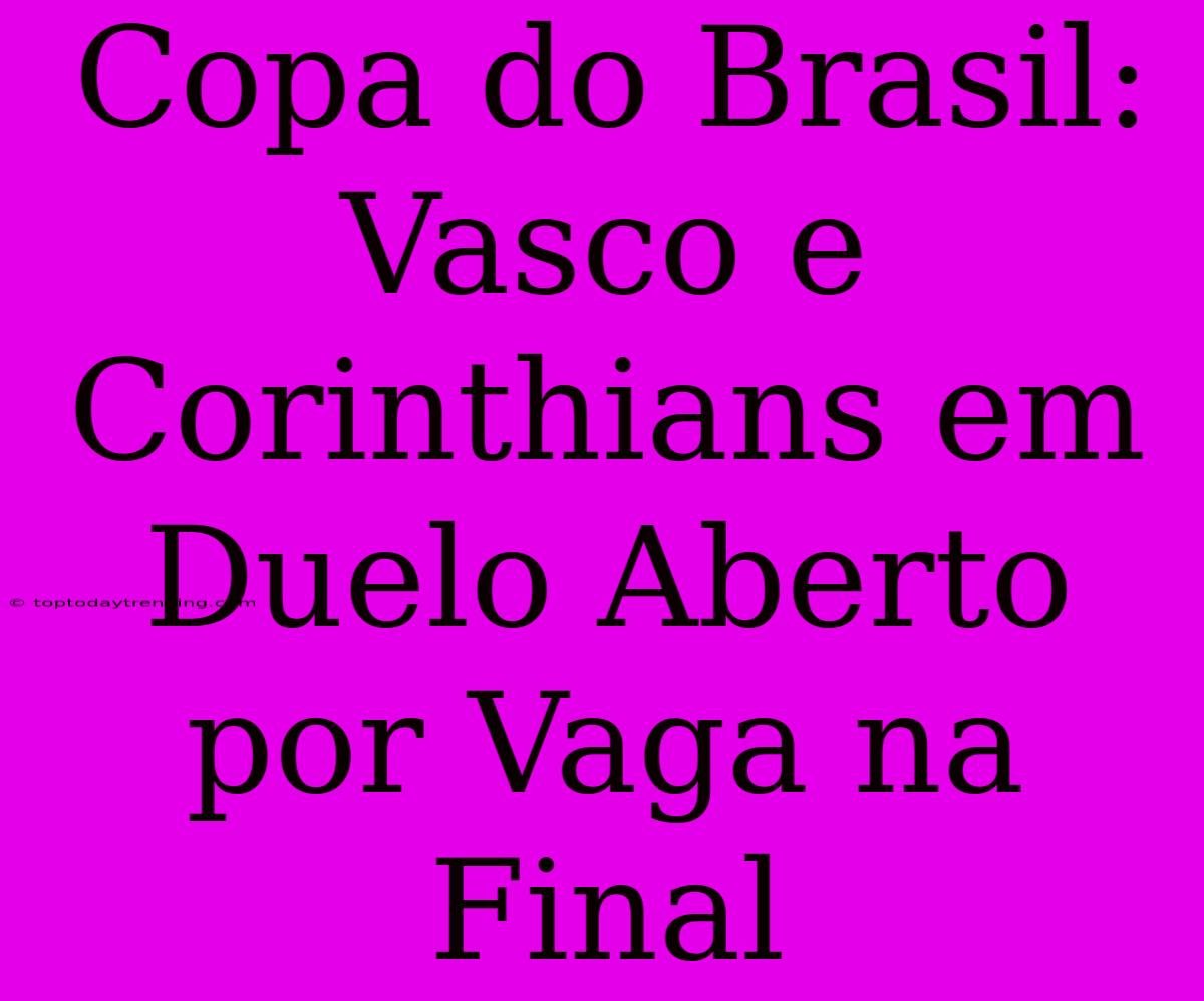 Copa Do Brasil: Vasco E Corinthians Em Duelo Aberto Por Vaga Na Final