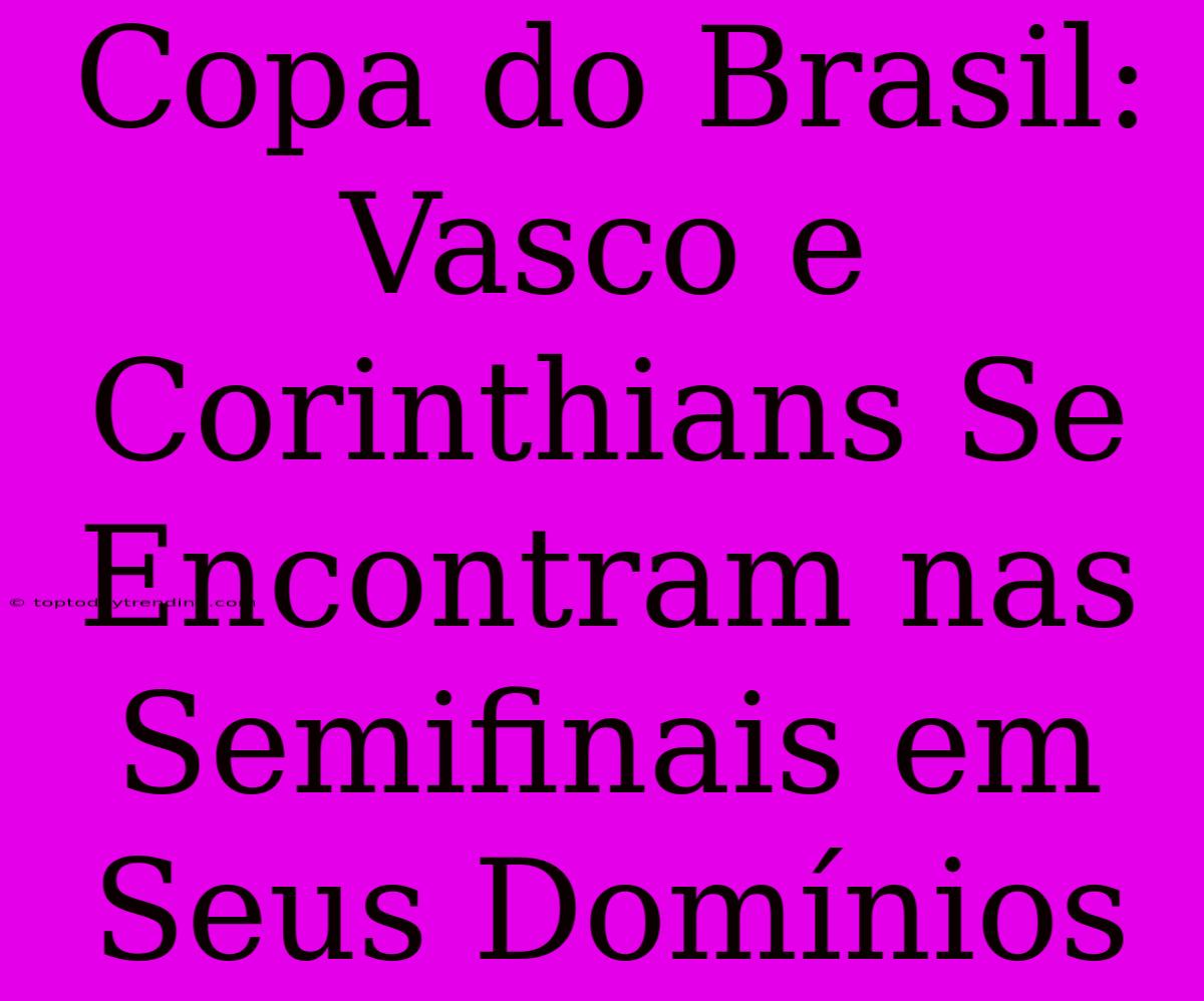 Copa Do Brasil: Vasco E Corinthians Se Encontram Nas Semifinais Em Seus Domínios