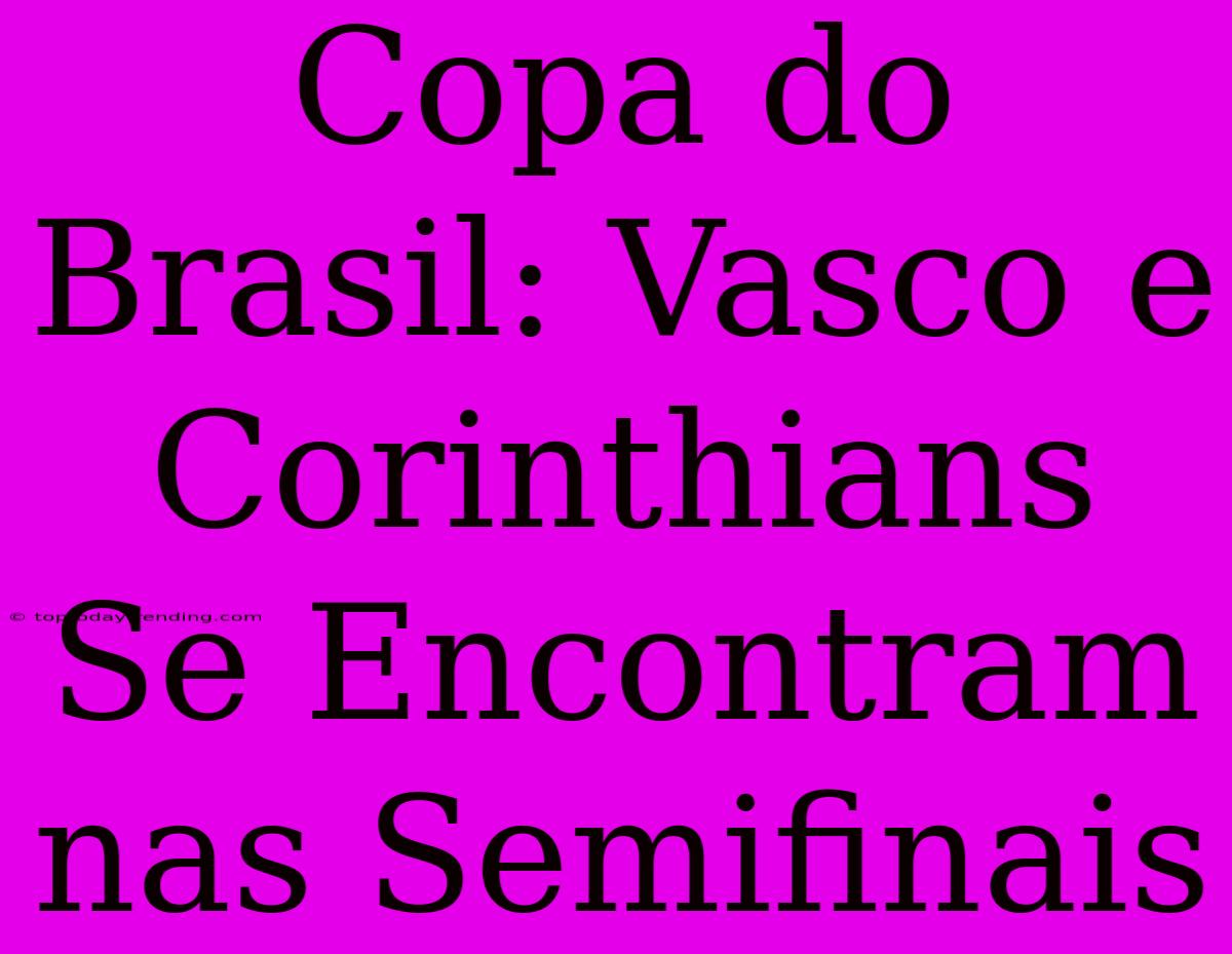 Copa Do Brasil: Vasco E Corinthians Se Encontram Nas Semifinais