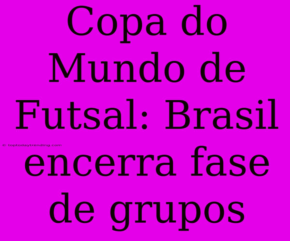 Copa Do Mundo De Futsal: Brasil Encerra Fase De Grupos