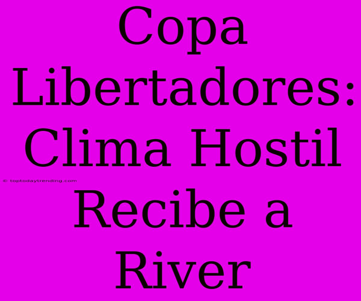 Copa Libertadores: Clima Hostil Recibe A River