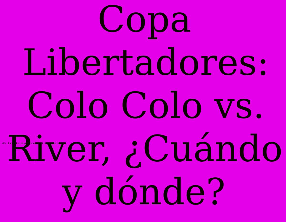 Copa Libertadores: Colo Colo Vs. River, ¿Cuándo Y Dónde?