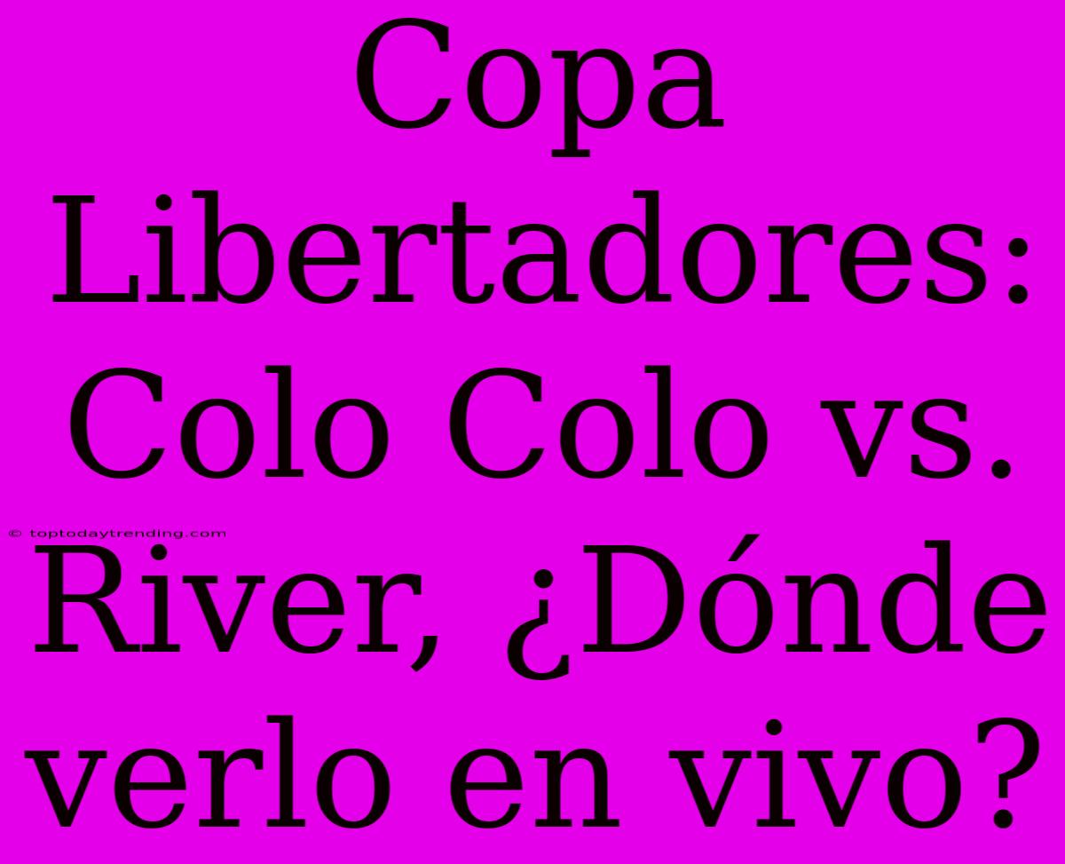 Copa Libertadores: Colo Colo Vs. River, ¿Dónde Verlo En Vivo?