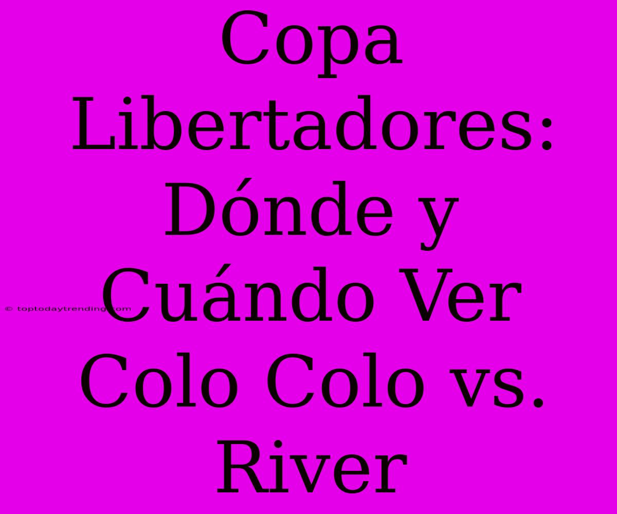 Copa Libertadores: Dónde Y Cuándo Ver Colo Colo Vs. River