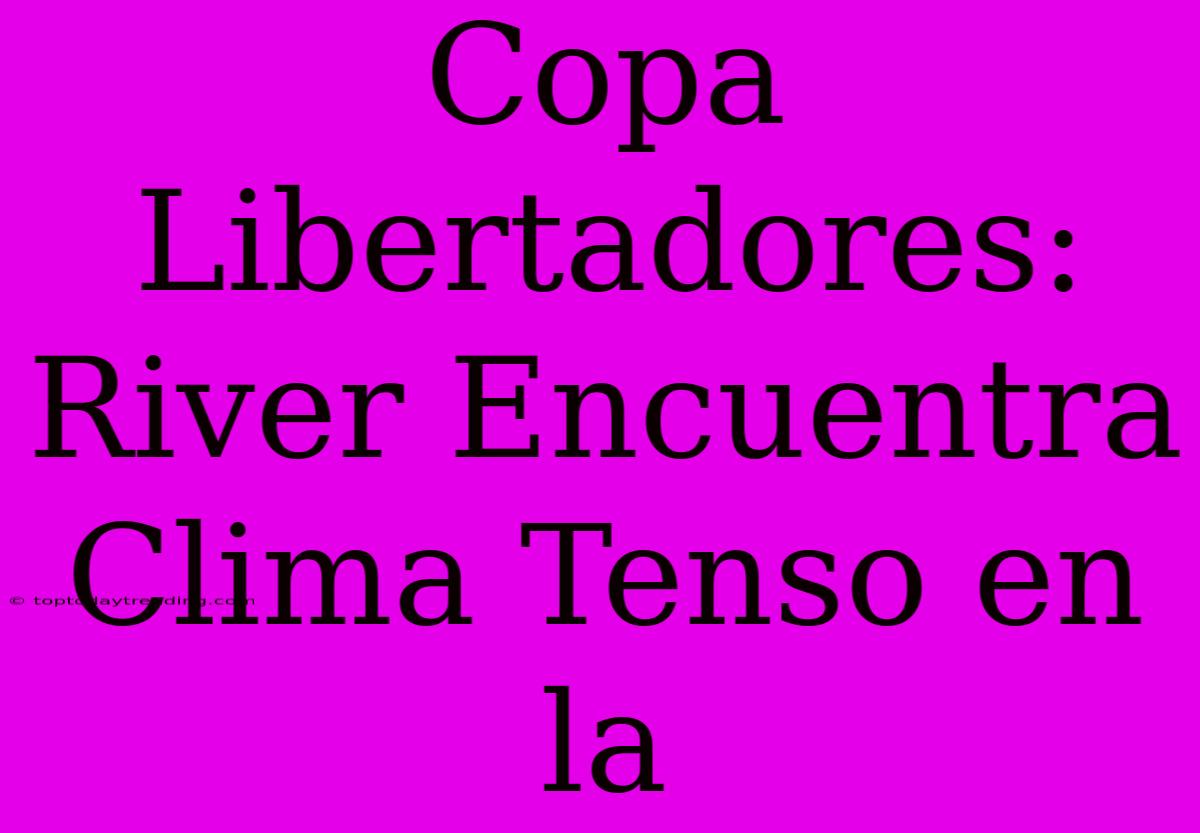 Copa Libertadores: River Encuentra Clima Tenso En La