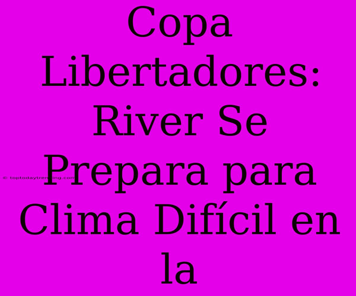 Copa Libertadores: River Se Prepara Para Clima Difícil En La