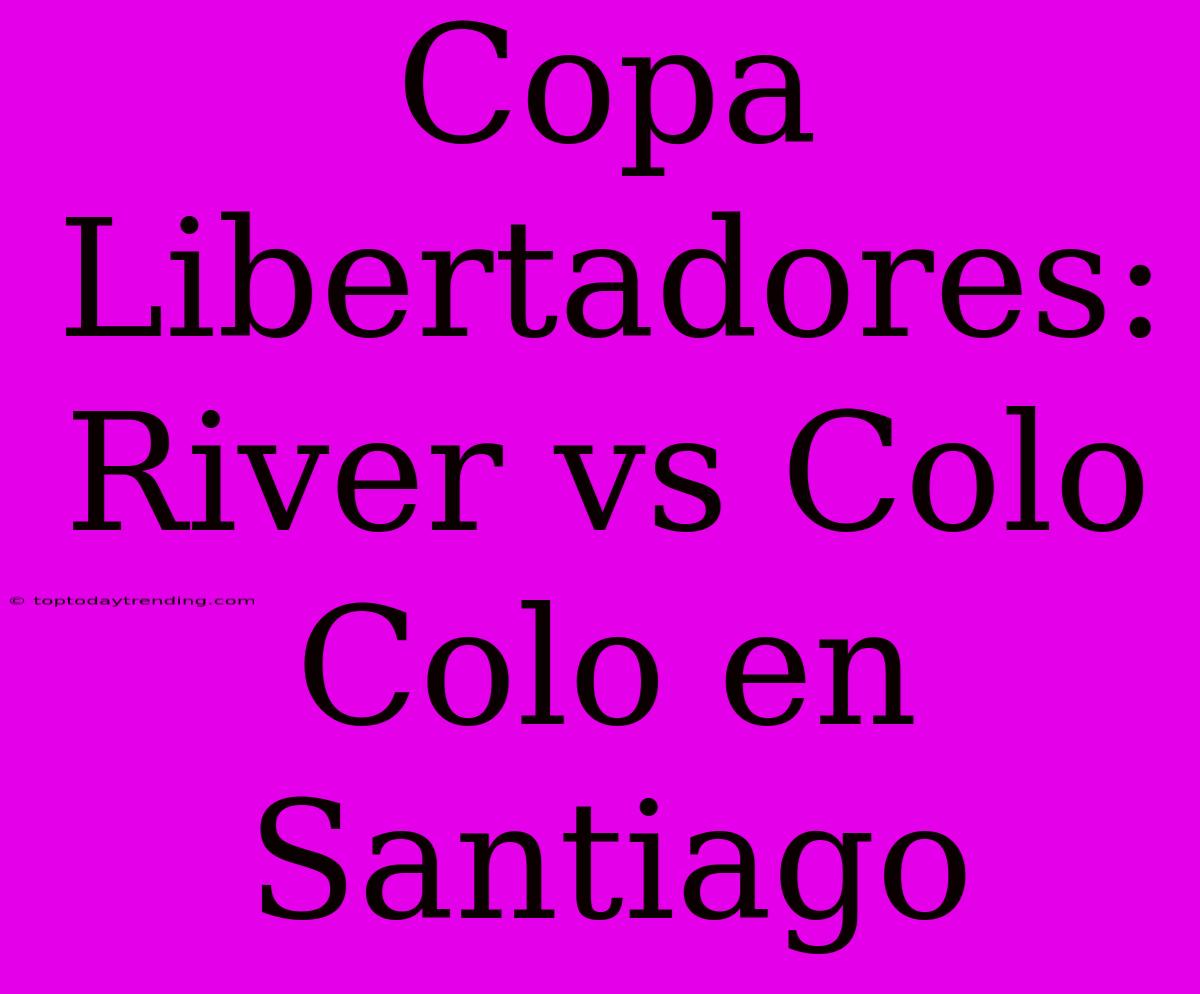 Copa Libertadores: River Vs Colo Colo En Santiago