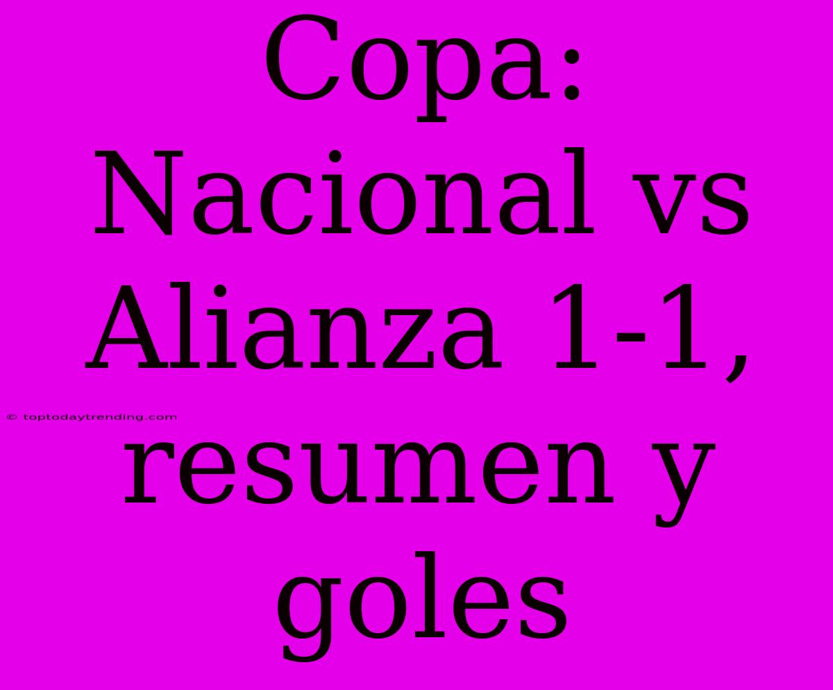 Copa: Nacional Vs Alianza 1-1, Resumen Y Goles