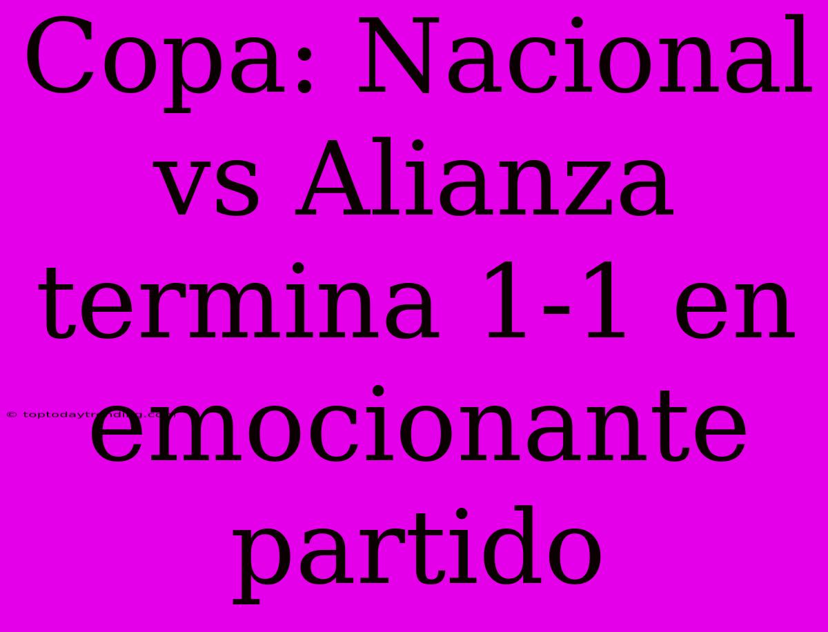 Copa: Nacional Vs Alianza Termina 1-1 En Emocionante Partido