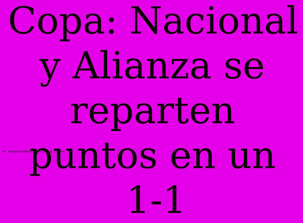 Copa: Nacional Y Alianza Se Reparten Puntos En Un 1-1