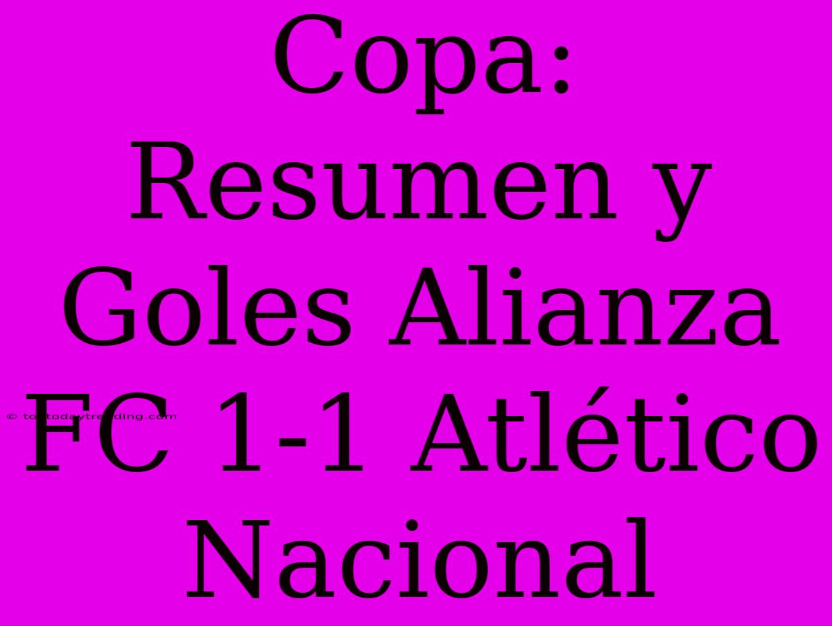 Copa: Resumen Y Goles Alianza FC 1-1 Atlético Nacional