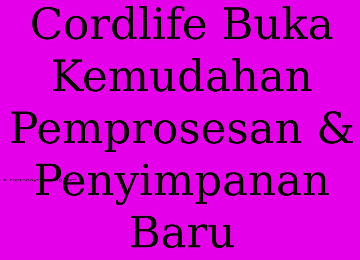 Cordlife Buka Kemudahan Pemprosesan & Penyimpanan Baru