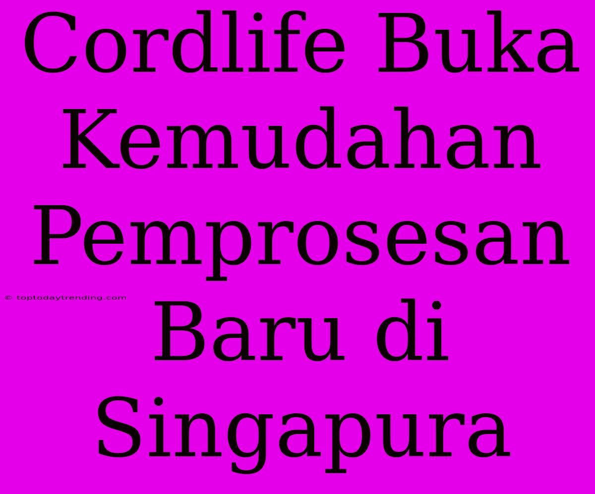 Cordlife Buka Kemudahan Pemprosesan Baru Di Singapura