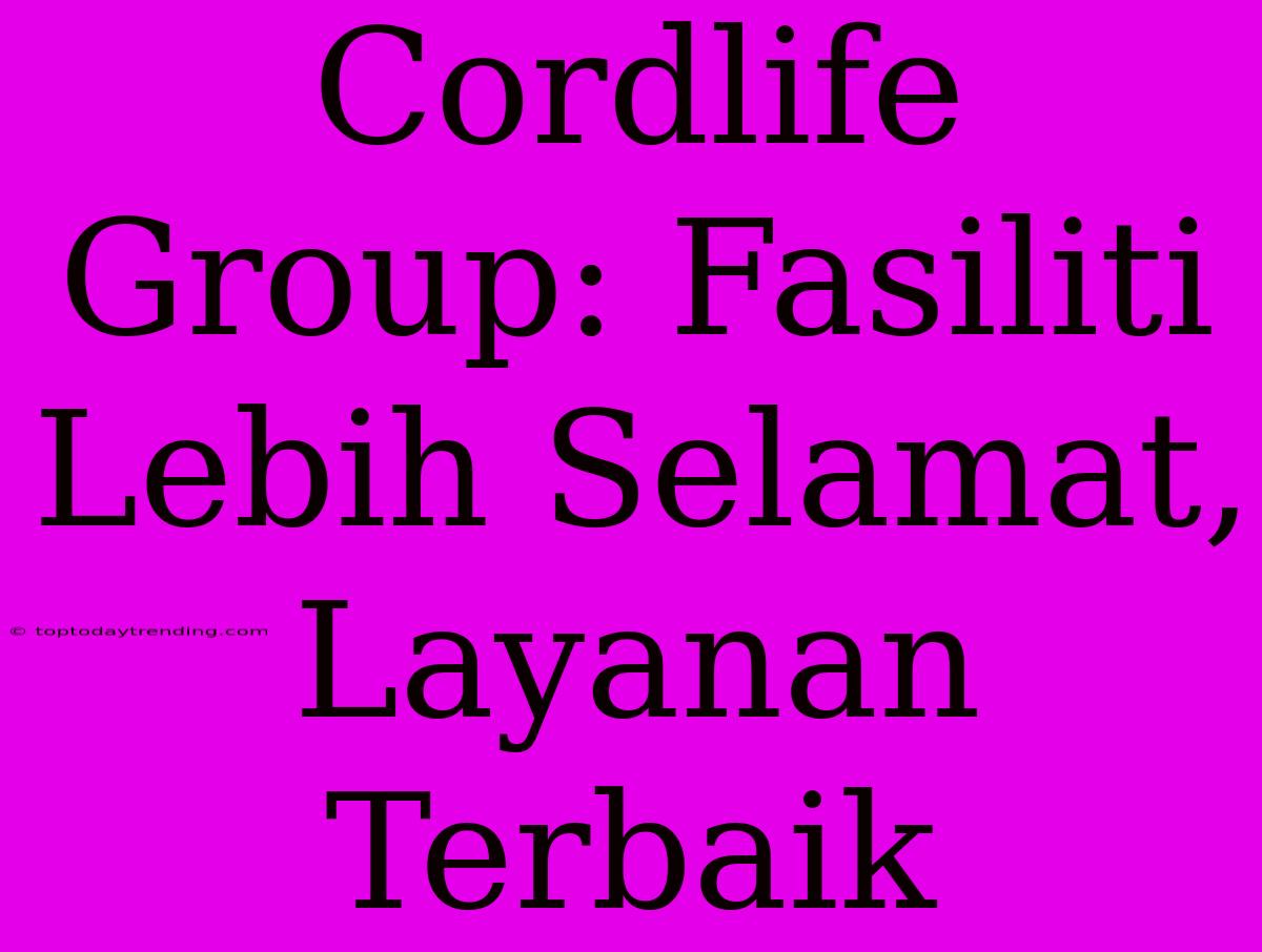 Cordlife Group: Fasiliti Lebih Selamat, Layanan Terbaik