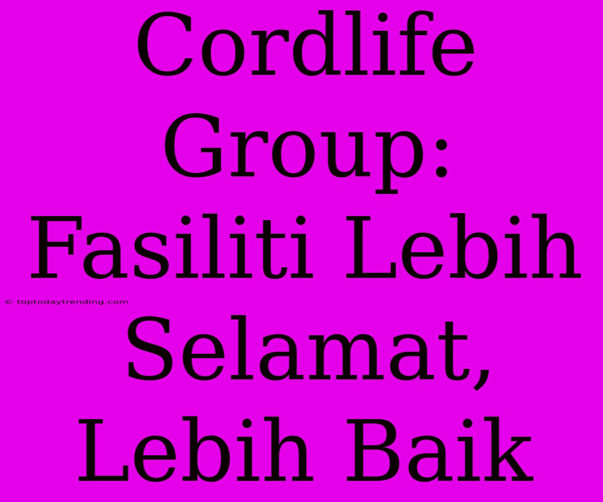 Cordlife Group: Fasiliti Lebih Selamat, Lebih Baik