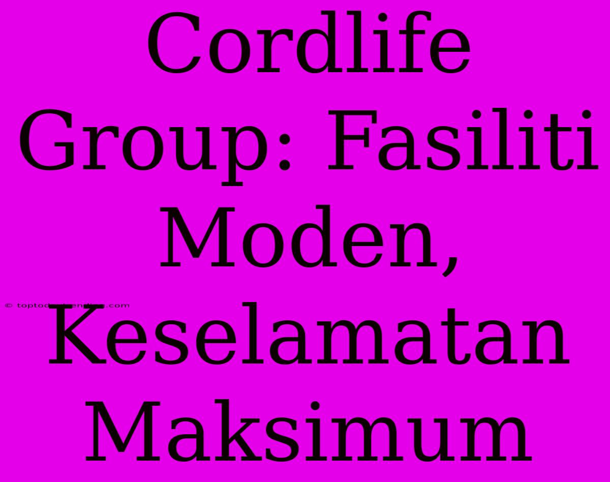 Cordlife Group: Fasiliti Moden, Keselamatan Maksimum