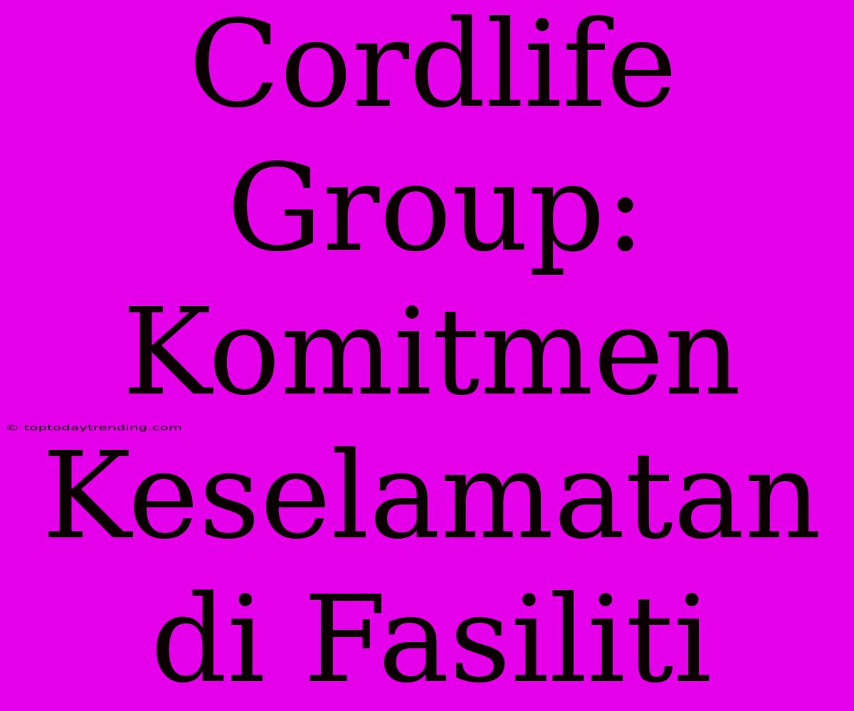 Cordlife Group: Komitmen Keselamatan Di Fasiliti