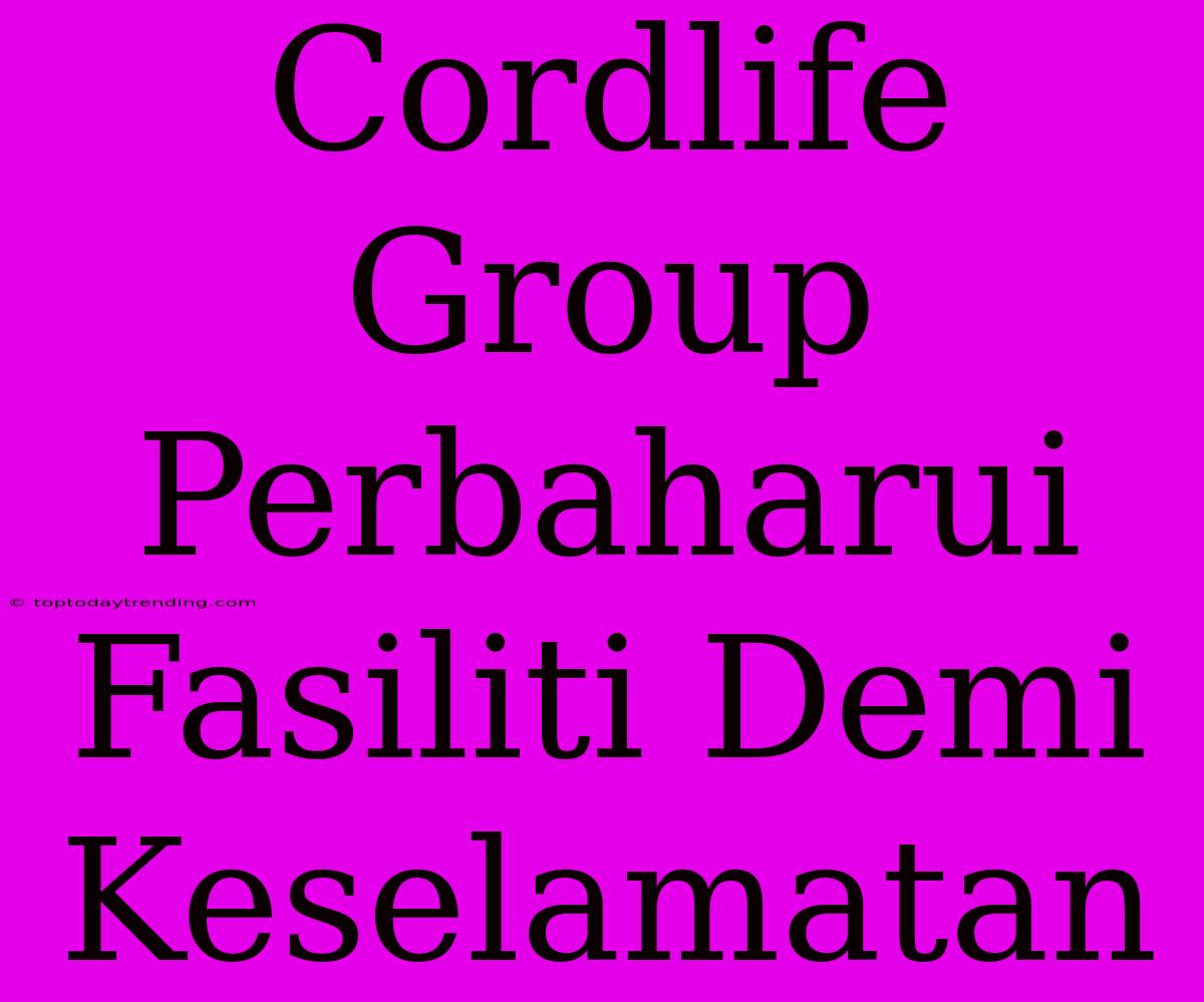 Cordlife Group Perbaharui Fasiliti Demi Keselamatan