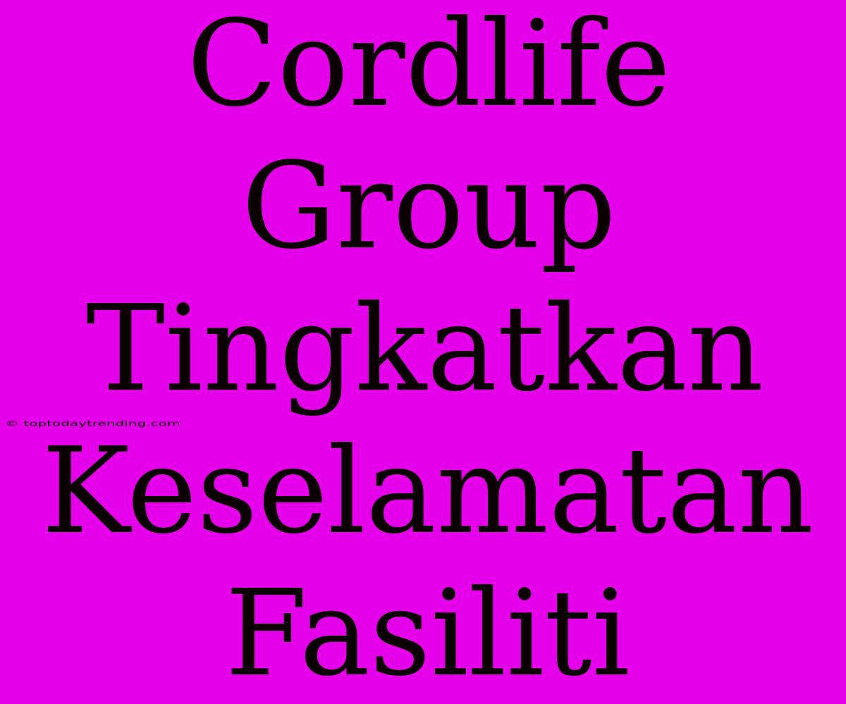 Cordlife Group Tingkatkan Keselamatan Fasiliti