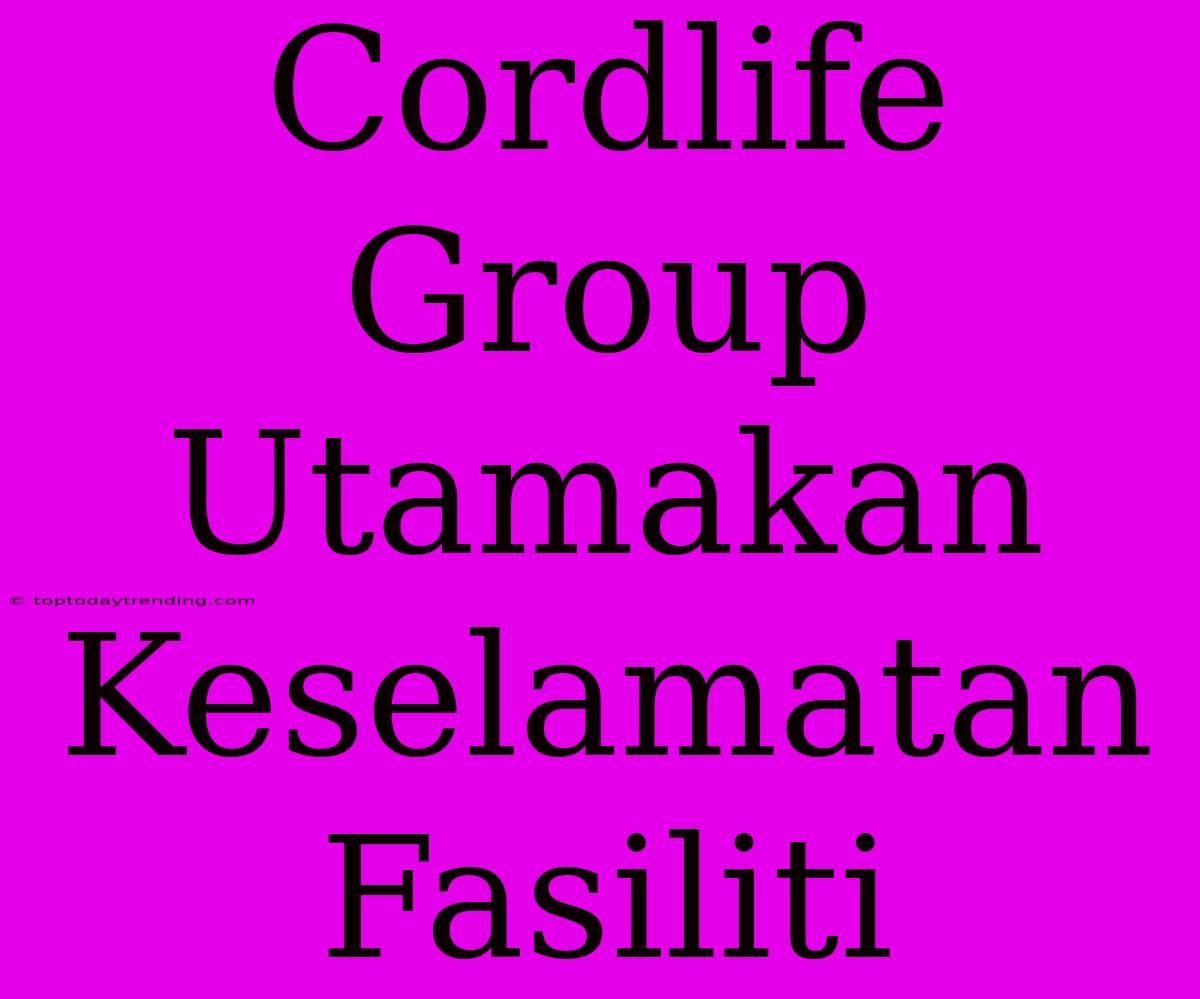 Cordlife Group Utamakan Keselamatan Fasiliti