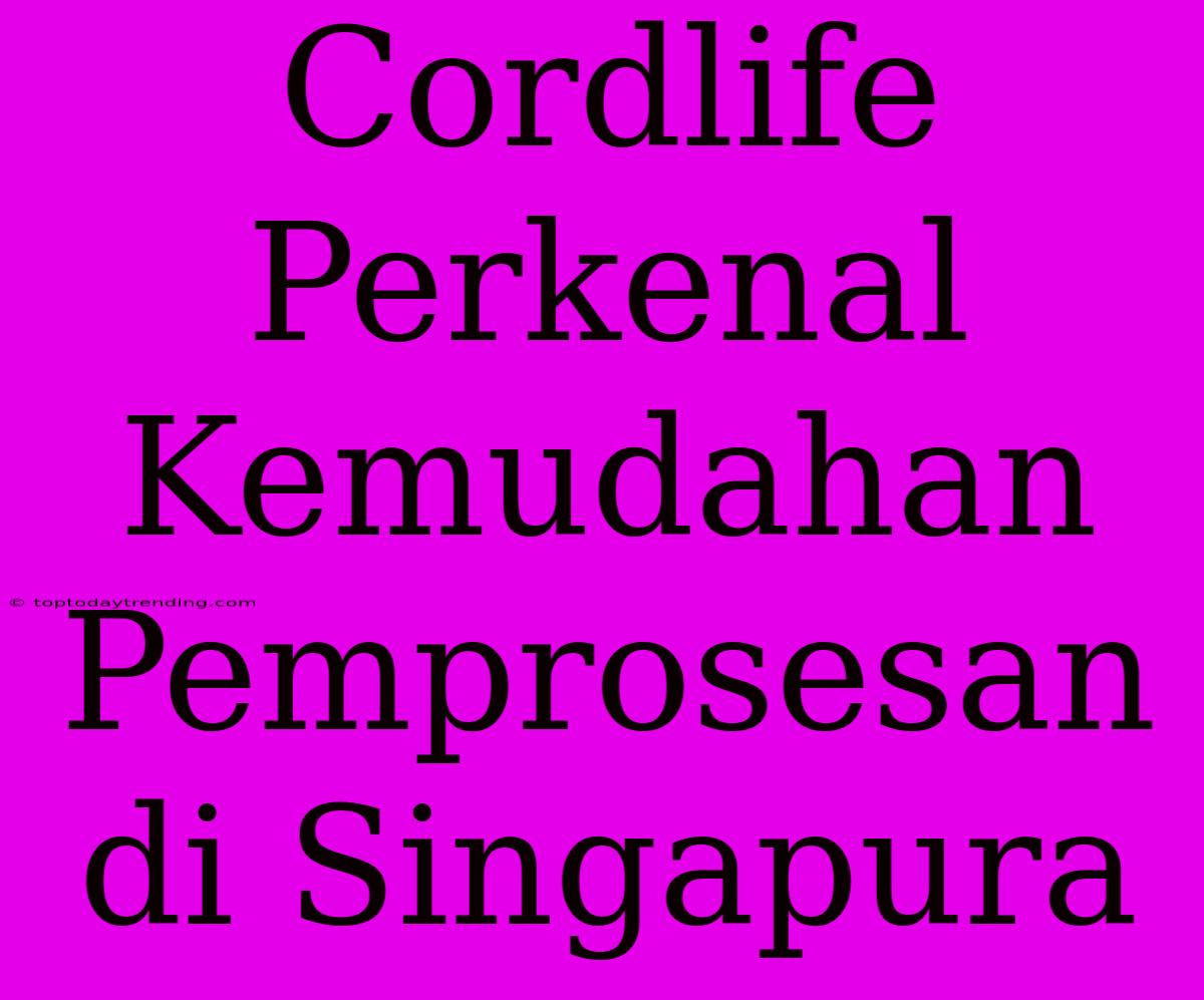 Cordlife Perkenal Kemudahan Pemprosesan Di Singapura