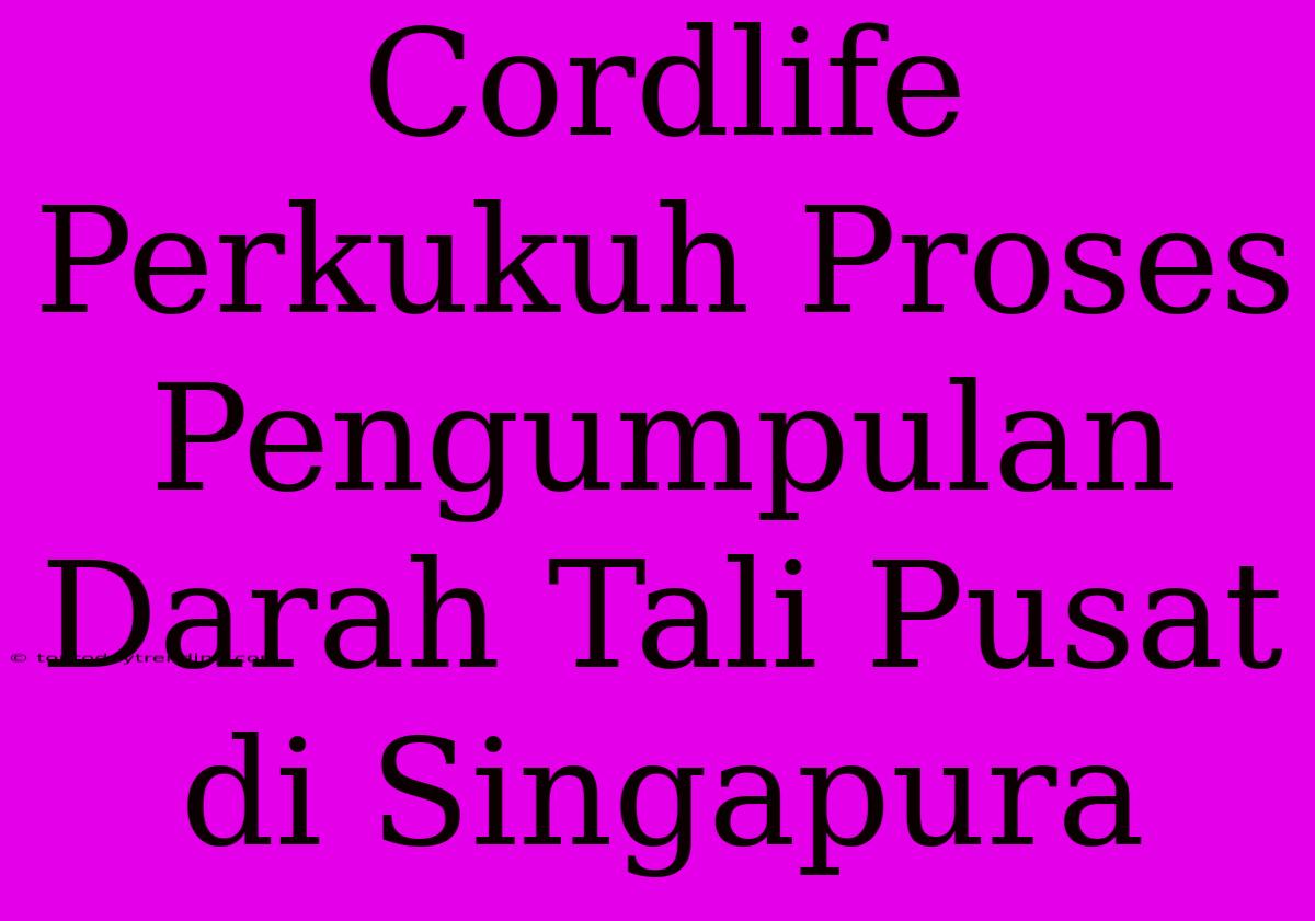 Cordlife Perkukuh Proses Pengumpulan Darah Tali Pusat Di Singapura