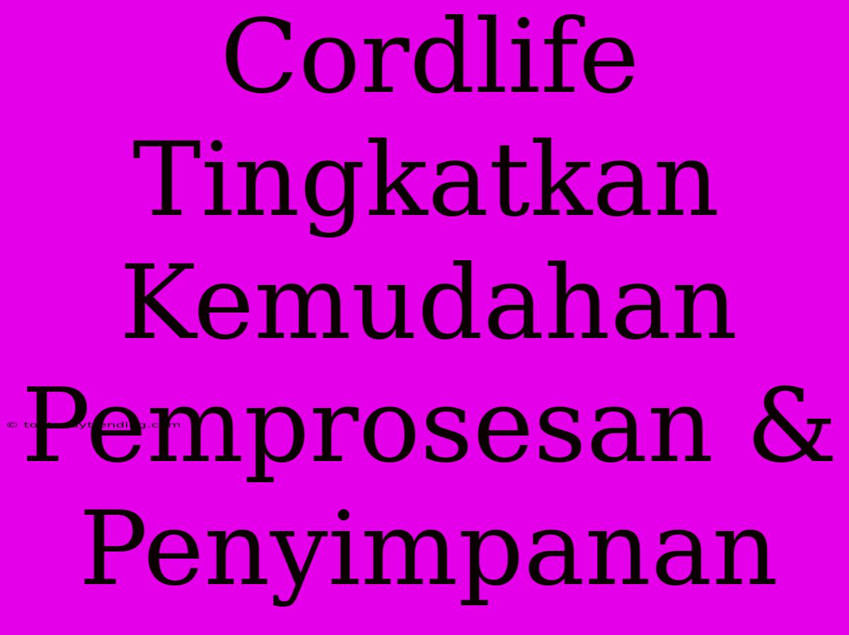 Cordlife Tingkatkan Kemudahan Pemprosesan & Penyimpanan