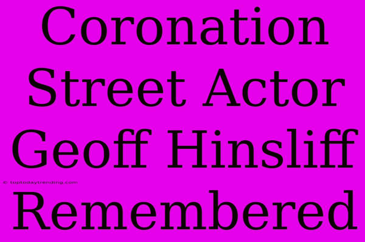 Coronation Street Actor Geoff Hinsliff Remembered