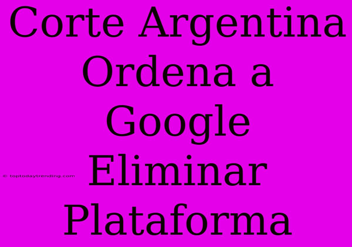 Corte Argentina Ordena A Google Eliminar Plataforma