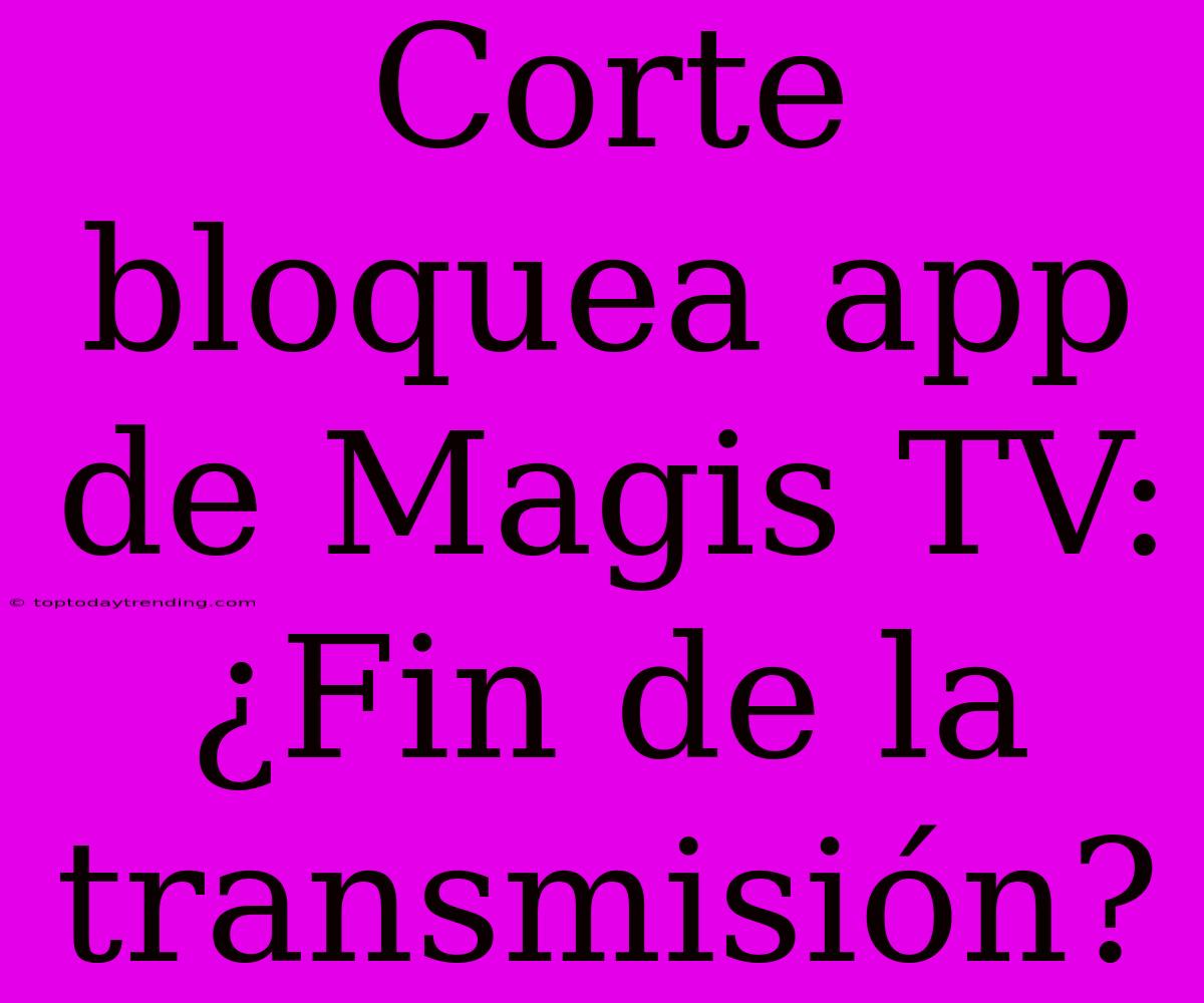 Corte Bloquea App De Magis TV: ¿Fin De La Transmisión?