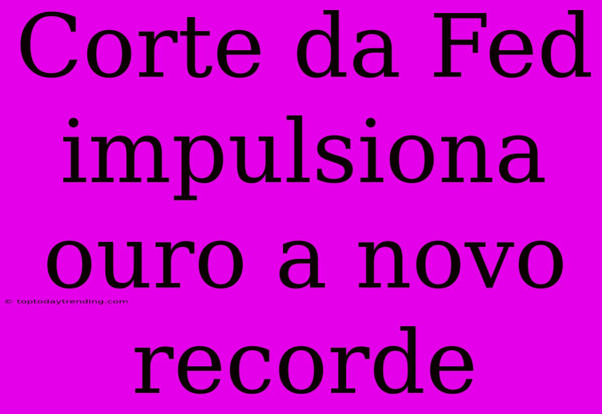 Corte Da Fed Impulsiona Ouro A Novo Recorde