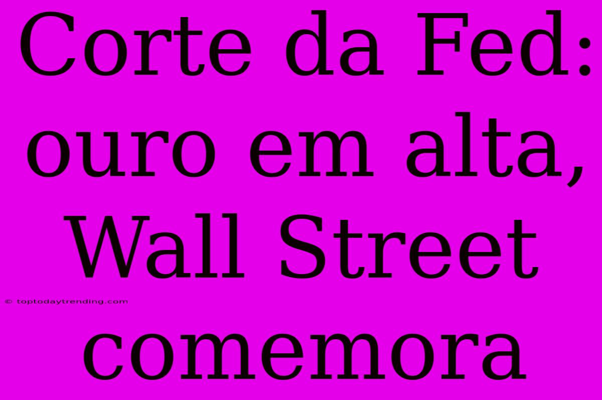 Corte Da Fed: Ouro Em Alta, Wall Street Comemora