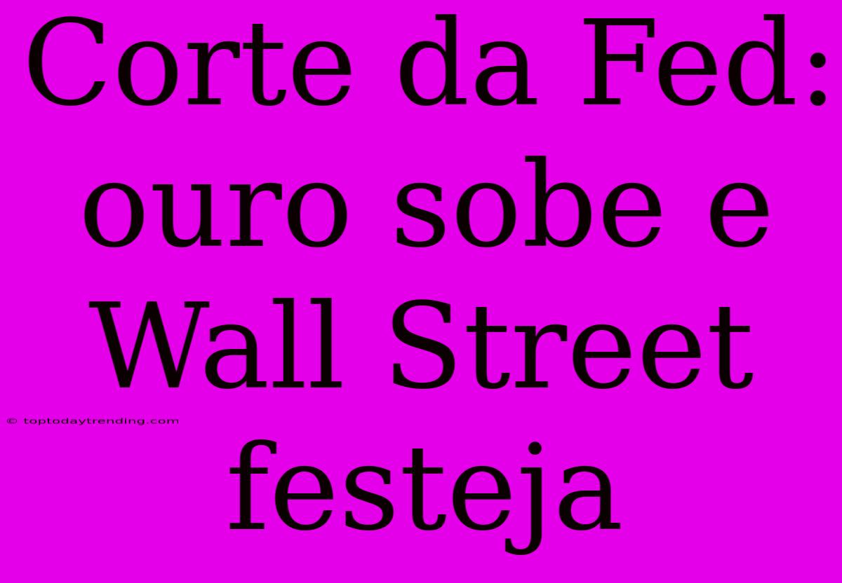 Corte Da Fed: Ouro Sobe E Wall Street Festeja