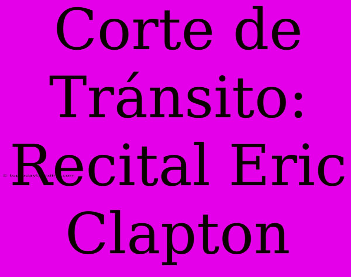 Corte De Tránsito: Recital Eric Clapton