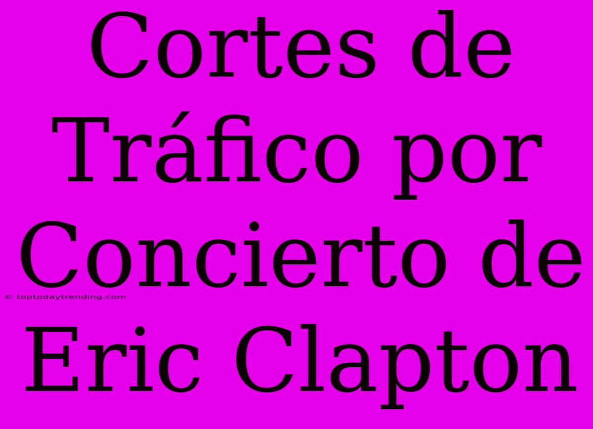 Cortes De Tráfico Por Concierto De Eric Clapton