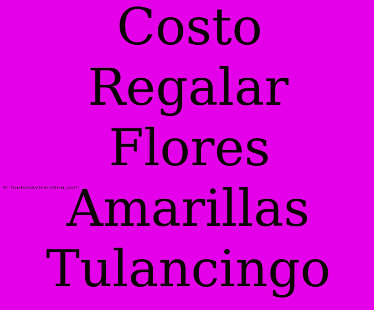 Costo Regalar Flores Amarillas Tulancingo