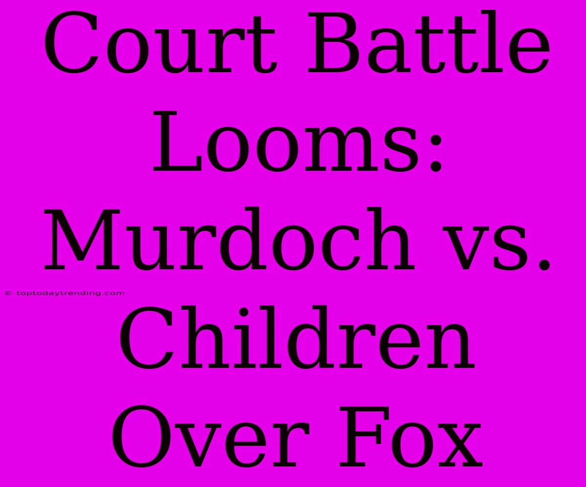 Court Battle Looms: Murdoch Vs. Children Over Fox