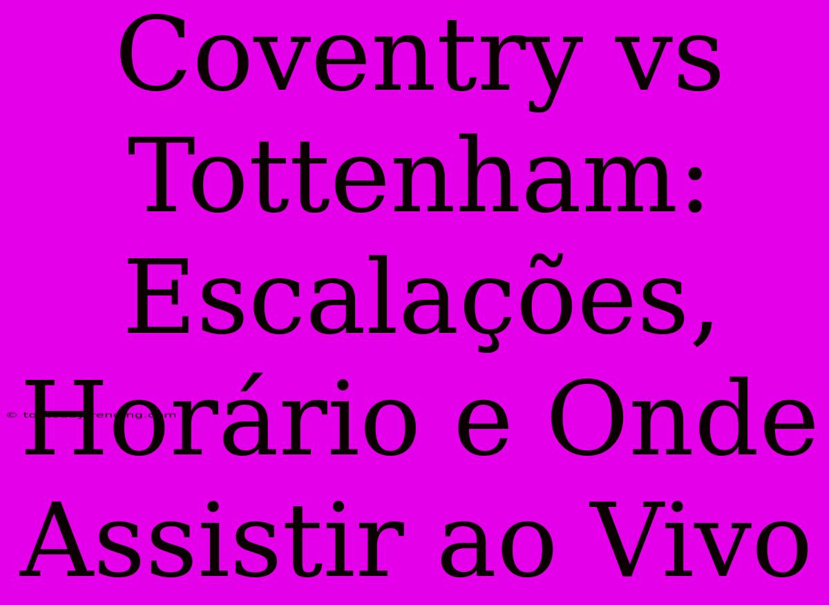 Coventry Vs Tottenham: Escalações, Horário E Onde Assistir Ao Vivo