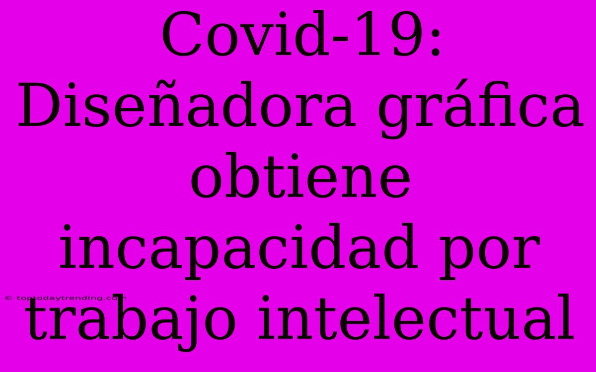 Covid-19: Diseñadora Gráfica Obtiene Incapacidad Por Trabajo Intelectual