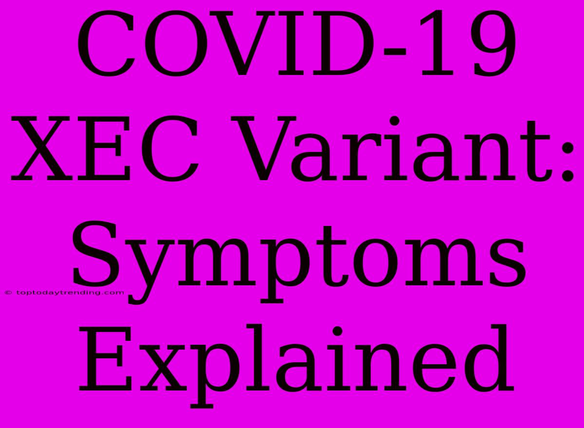 COVID-19 XEC Variant: Symptoms Explained