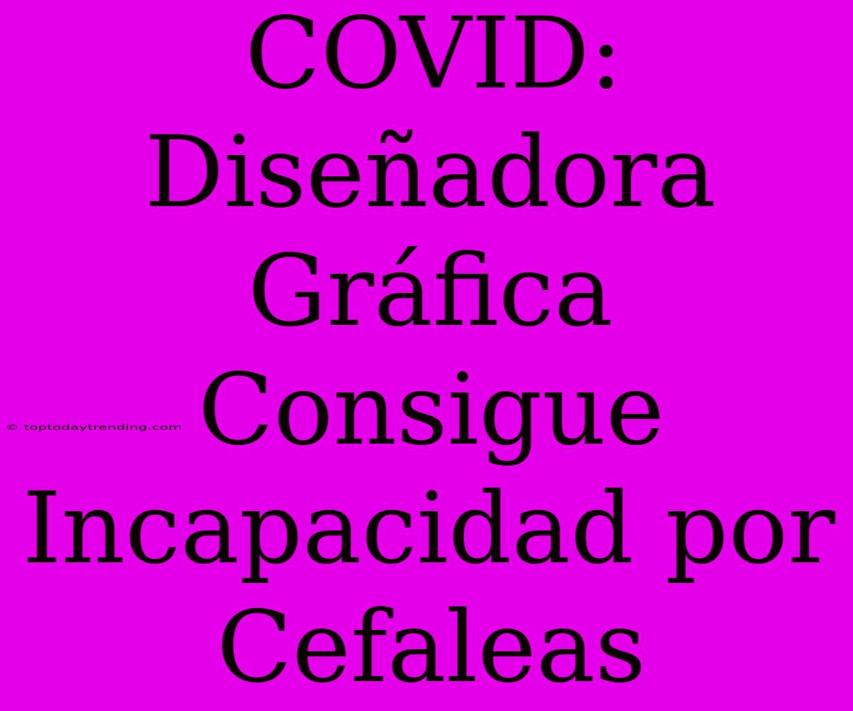 COVID: Diseñadora Gráfica Consigue Incapacidad Por Cefaleas