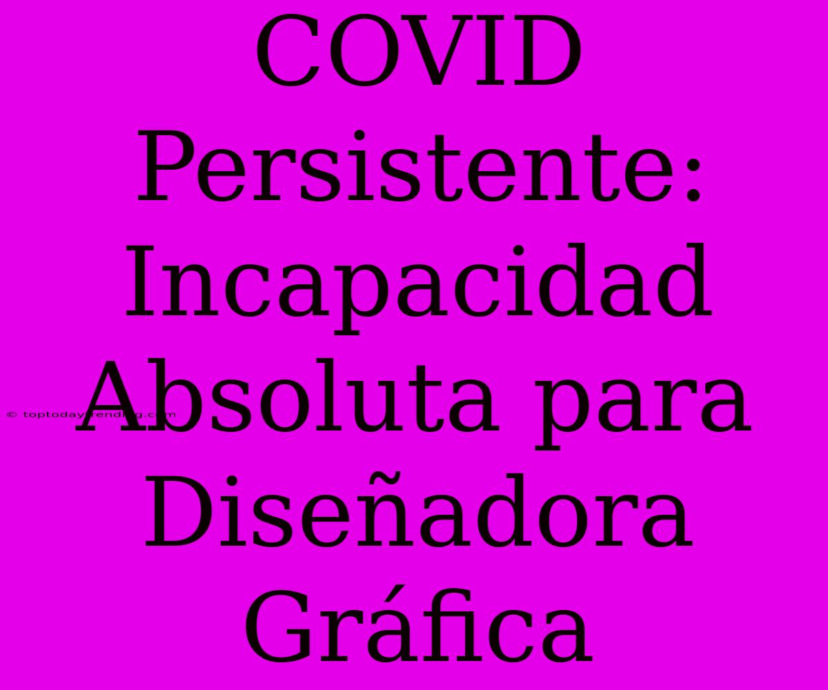 COVID Persistente: Incapacidad Absoluta Para Diseñadora Gráfica