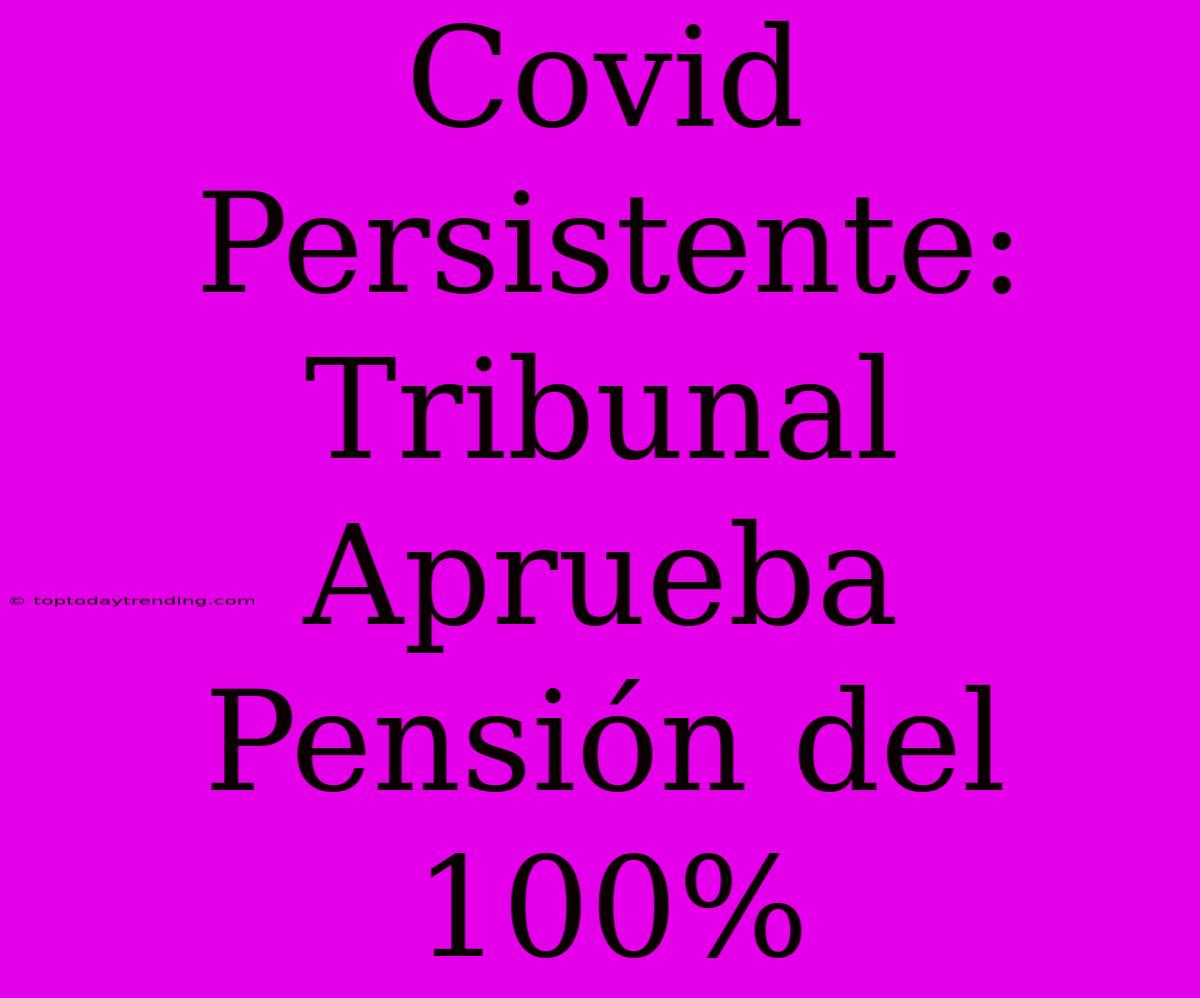 Covid Persistente: Tribunal Aprueba Pensión Del 100%