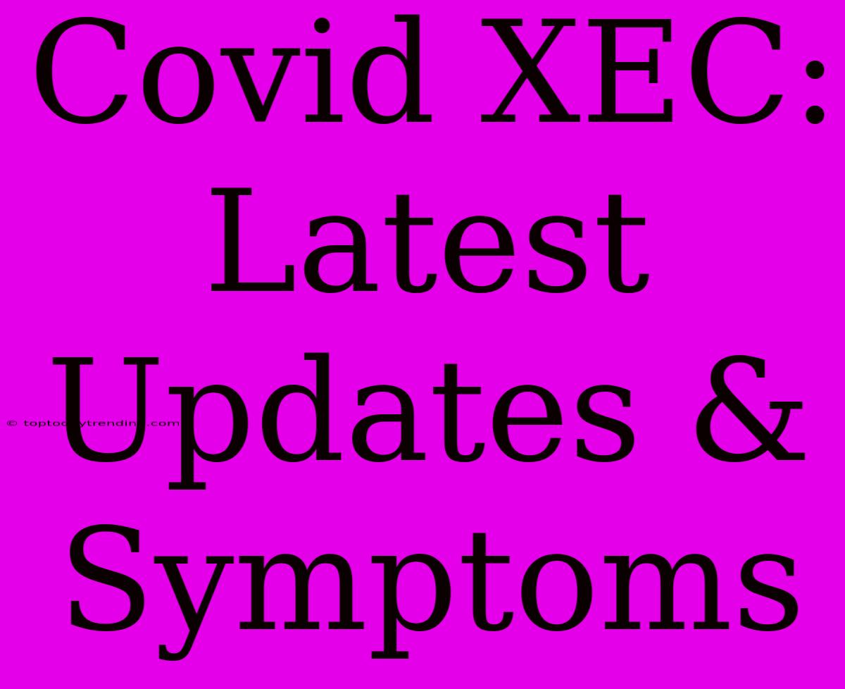 Covid XEC: Latest Updates & Symptoms