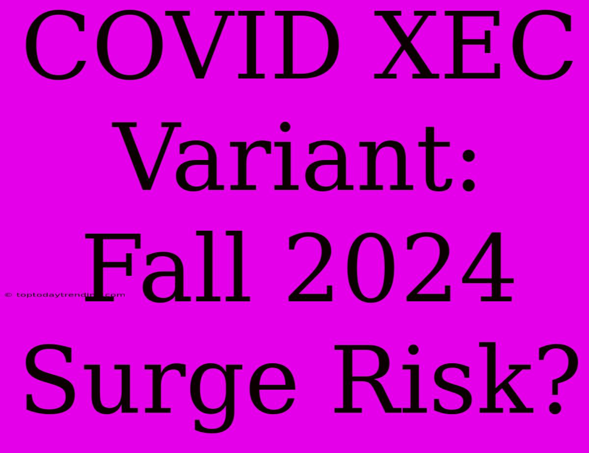 COVID XEC Variant: Fall 2024 Surge Risk?