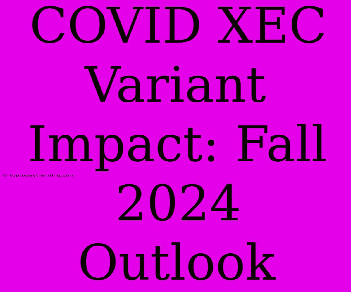 COVID XEC Variant Impact: Fall 2024 Outlook